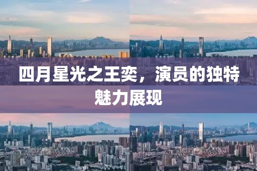 四月星光之王奕，演员的独特魅力展现