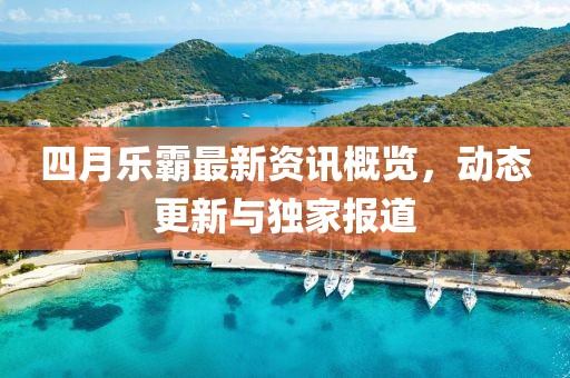 四月乐霸最新资讯概览，动态更新与独家报道
