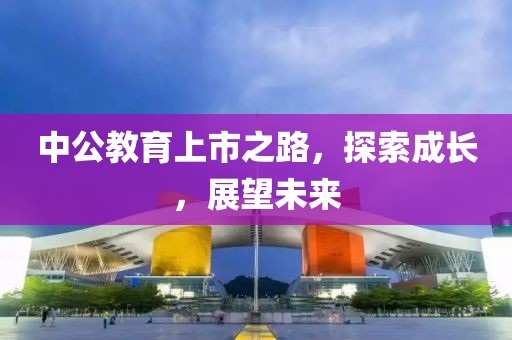 中公教育上市之路，探索成长，展望未来