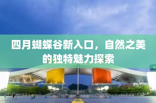 四月蝴蝶谷新入口，自然之美的独特魅力探索