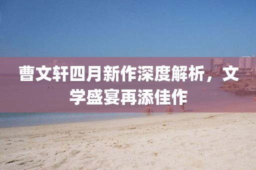 曹文轩四月新作深度解析，文学盛宴再添佳作