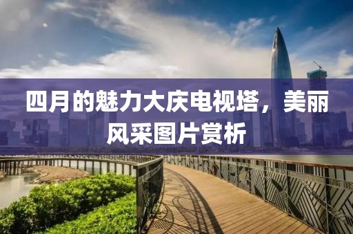 四月的魅力大庆电视塔，美丽风采图片赏析