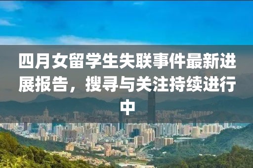 四月女留学生失联事件最新进展报告，搜寻与关注持续进行中