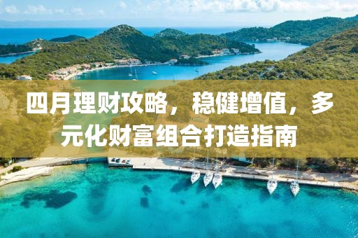 四月理财攻略，稳健增值，多元化财富组合打造指南