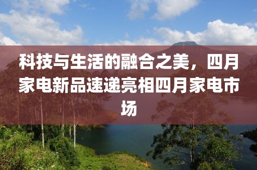 科技与生活的融合之美，四月家电新品速递亮相四月家电市场