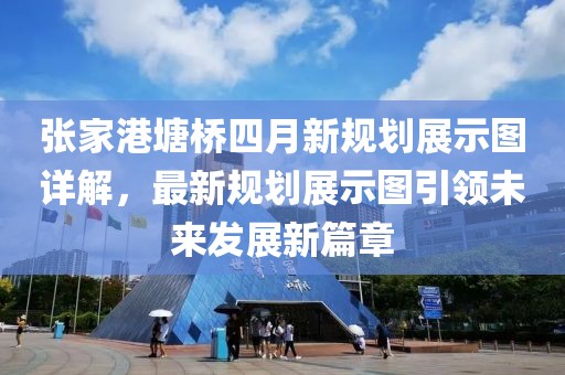 张家港塘桥四月新规划展示图详解，最新规划展示图引领未来发展新篇章