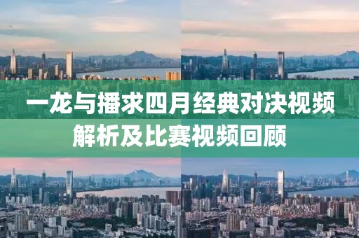 一龙与播求四月经典对决视频解析及比赛视频回顾