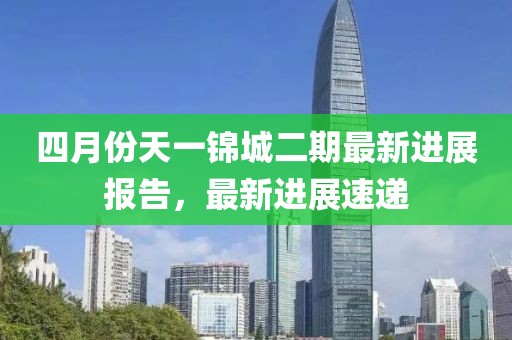 四月份天一锦城二期最新进展报告，最新进展速递