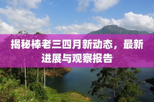 揭秘棒老三四月新动态，最新进展与观察报告