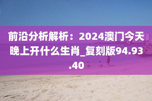 前沿分析解析：2024澳门今天晚上开什么生肖_复刻版94.93.40