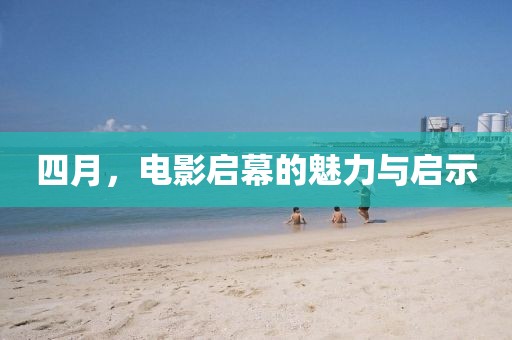 四月，电影启幕的魅力与启示