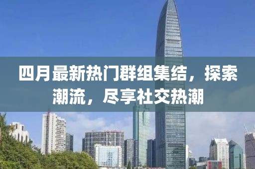 四月最新热门群组集结，探索潮流，尽享社交热潮