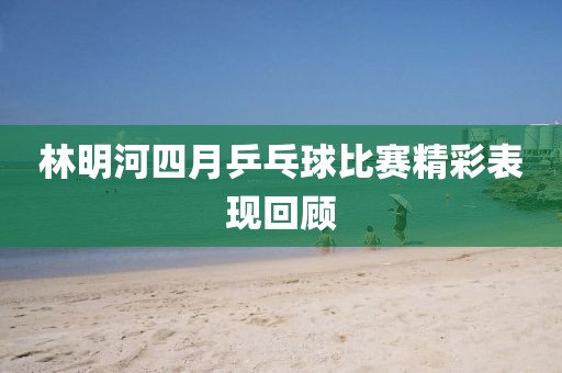 林明河四月乒乓球比赛精彩表现回顾