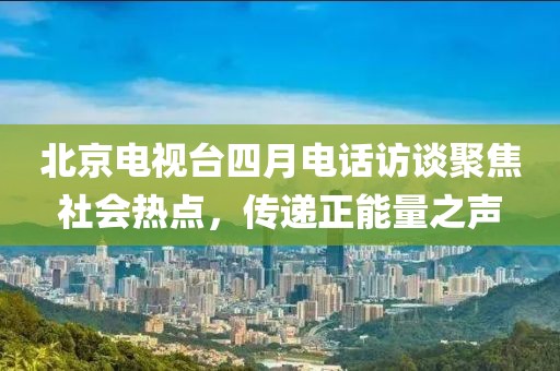 北京电视台四月电话访谈聚焦社会热点，传递正能量之声