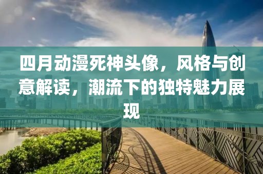 四月动漫死神头像，风格与创意解读，潮流下的独特魅力展现