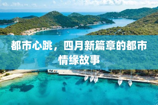 都市心跳，四月新篇章的都市情缘故事