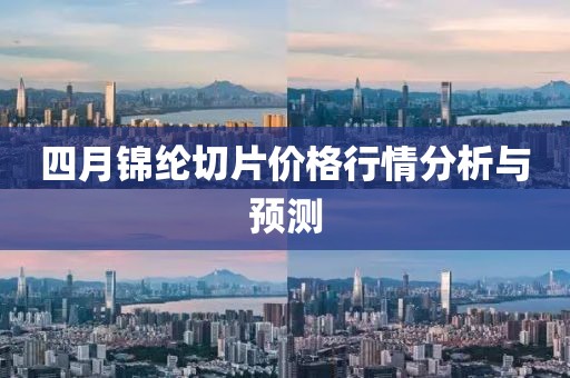 四月锦纶切片价格行情分析与预测