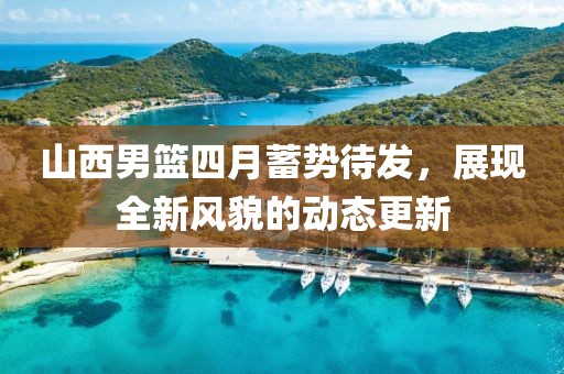 山西男篮四月蓄势待发，展现全新风貌的动态更新