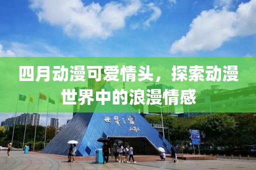 四月动漫可爱情头，探索动漫世界中的浪漫情感