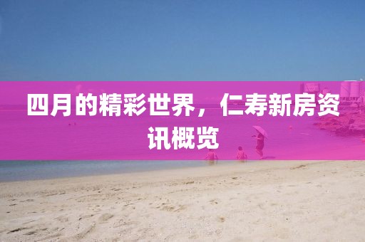 四月的精彩世界，仁寿新房资讯概览