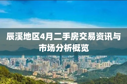 辰溪地区4月二手房交易资讯与市场分析概览