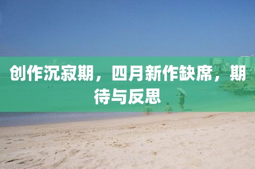 创作沉寂期，四月新作缺席，期待与反思