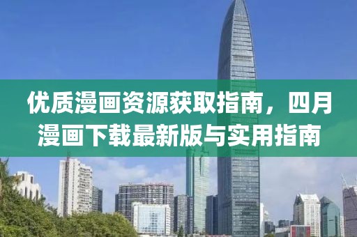 优质漫画资源获取指南，四月漫画下载最新版与实用指南