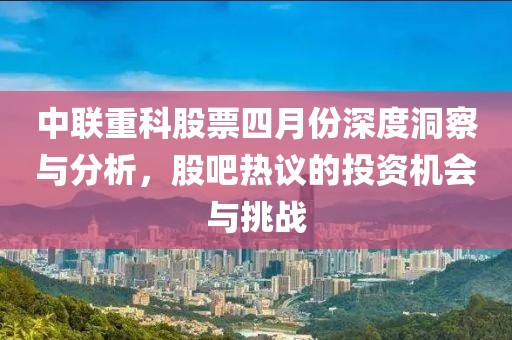 中联重科股票四月份深度洞察与分析，股吧热议的投资机会与挑战