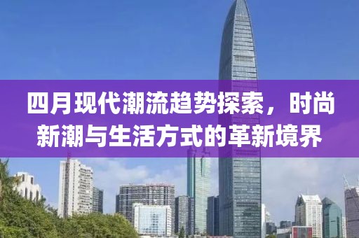 四月现代潮流趋势探索，时尚新潮与生活方式的革新境界
