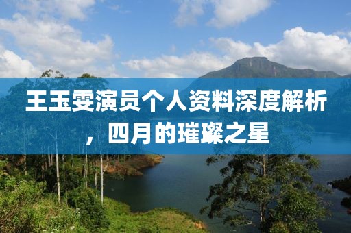 王玉雯演员个人资料深度解析，四月的璀璨之星