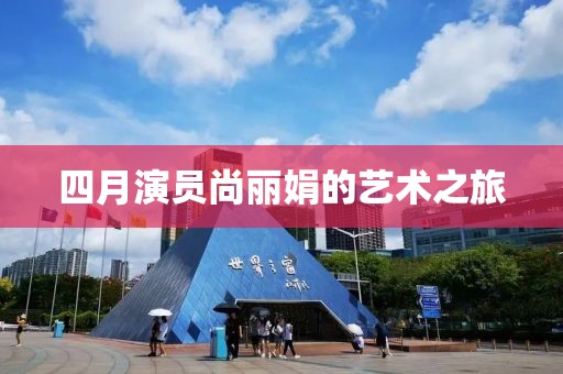 四月演员尚丽娟的艺术之旅