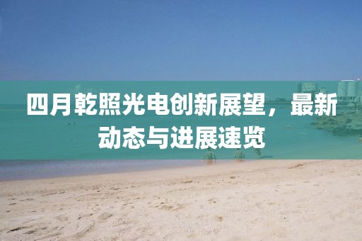 四月乾照光电创新展望，最新动态与进展速览