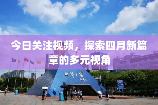 今日关注视频，探索四月新篇章的多元视角