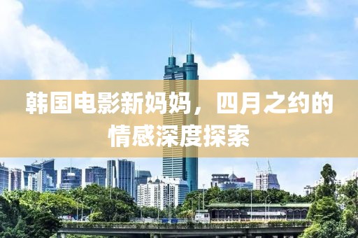 韩国电影新妈妈，四月之约的情感深度探索