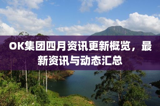 OK集团四月资讯更新概览，最新资讯与动态汇总
