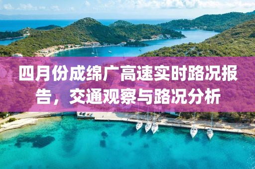 四月份成绵广高速实时路况报告，交通观察与路况分析