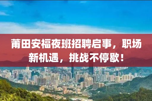 莆田安福夜班招聘启事，职场新机遇，挑战不停歇！