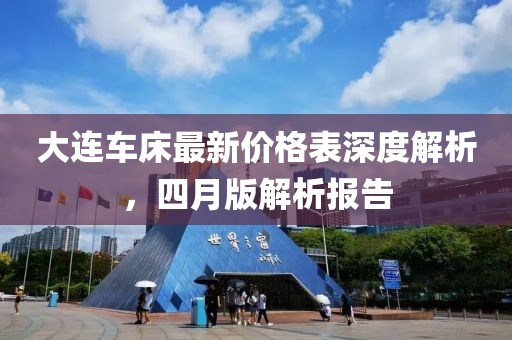 大连车床最新价格表深度解析，四月版解析报告
