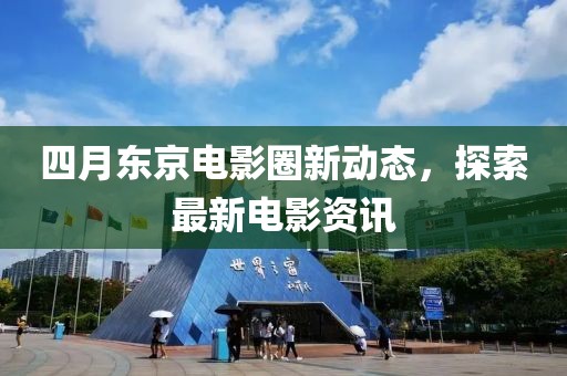 四月东京电影圈新动态，探索最新电影资讯