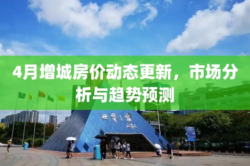 4月增城房价动态更新，市场分析与趋势预测