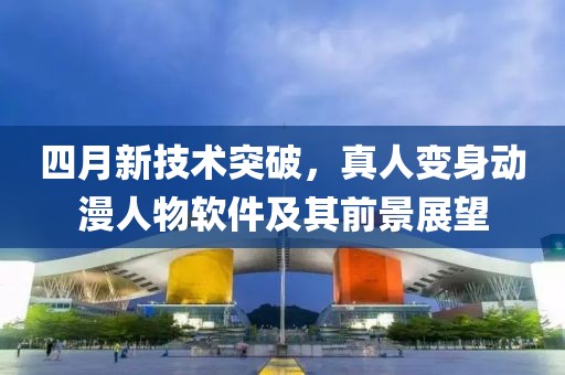 四月新技术突破，真人变身动漫人物软件及其前景展望