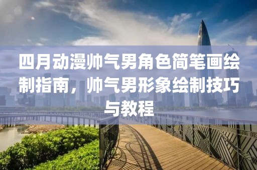 四月动漫帅气男角色简笔画绘制指南，帅气男形象绘制技巧与教程
