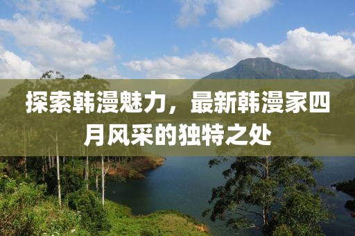 探索韩漫魅力，最新韩漫家四月风采的独特之处