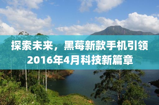 探索未来，黑莓新款手机引领2016年4月科技新篇章