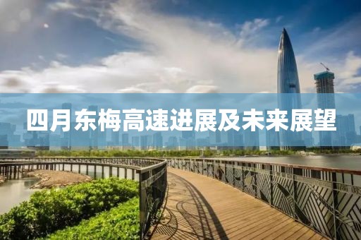 四月东梅高速进展及未来展望