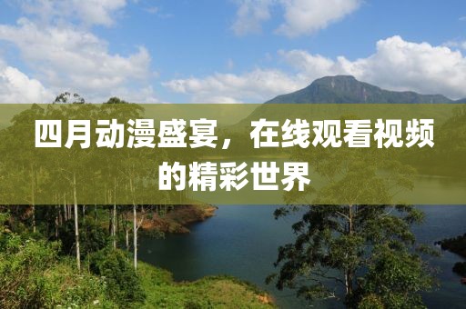 四月动漫盛宴，在线观看视频的精彩世界