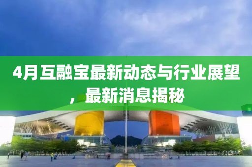 4月互融宝最新动态与行业展望，最新消息揭秘