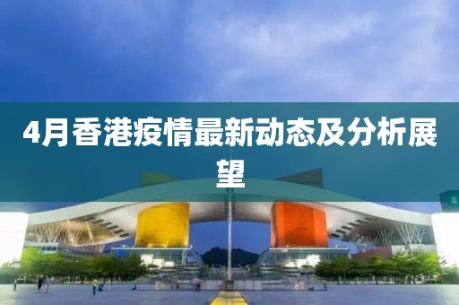 4月香港疫情最新动态及分析展望