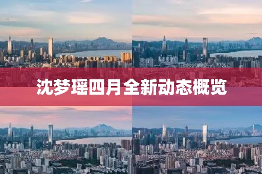 沈梦瑶四月全新动态概览