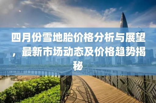 四月份雪地胎价格分析与展望，最新市场动态及价格趋势揭秘